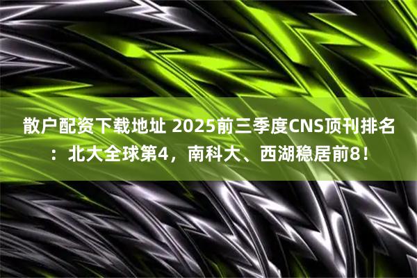 散户配资下载地址 2025前三季度CNS顶刊排名：北大全球第4，南科大、西湖稳居前8！
