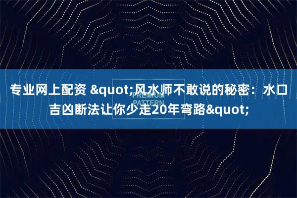 专业网上配资 &quot;风水师不敢说的秘密：水口吉凶断法让你少走20年弯路&quot;