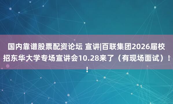 国内靠谱股票配资论坛 宣讲|百联集团2026届校招东华大学专场宣讲会10.28来了（有现场面试）！