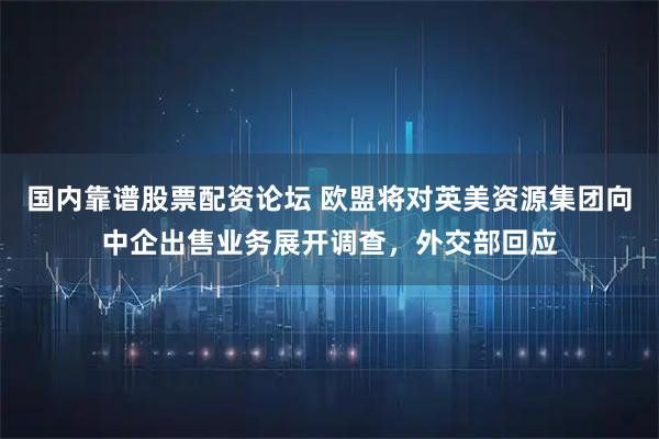 国内靠谱股票配资论坛 欧盟将对英美资源集团向中企出售业务展开调查，外交部回应
