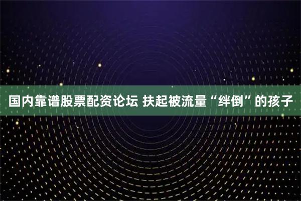 国内靠谱股票配资论坛 扶起被流量“绊倒”的孩子