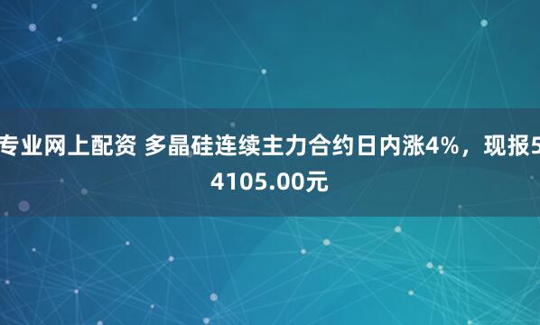 专业网上配资 多晶硅连续主力合约日内涨4%，现报54105.00元