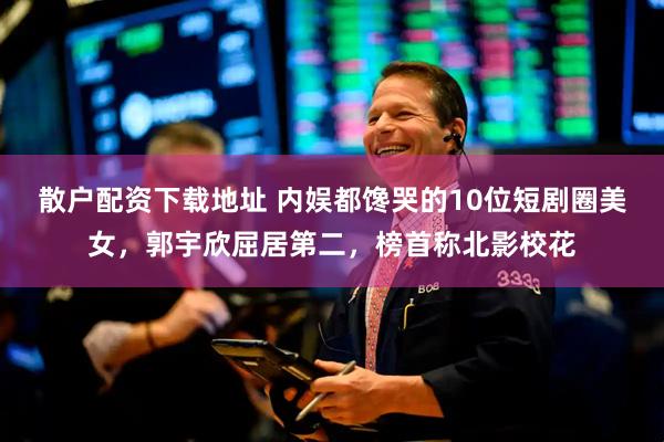 散户配资下载地址 内娱都馋哭的10位短剧圈美女,郭宇欣屈居第二,榜首称北影校花