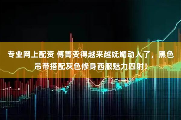 专业网上配资 傅菁变得越来越妩媚动人了,黑色吊带搭配灰色修身西服魅力四射!