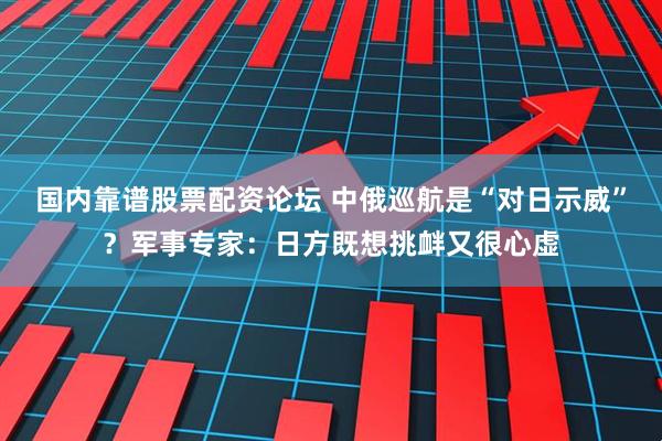 国内靠谱股票配资论坛 中俄巡航是“对日示威”？军事专家：日方既想挑衅又很心虚