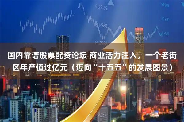 国内靠谱股票配资论坛 商业活力注入，一个老街区年产值过亿元（迈向“十五五”的发展图景）