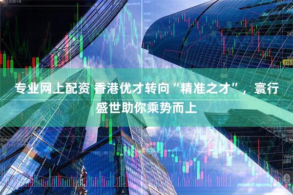 专业网上配资 香港优才转向“精准之才”，寰行盛世助你乘势而上