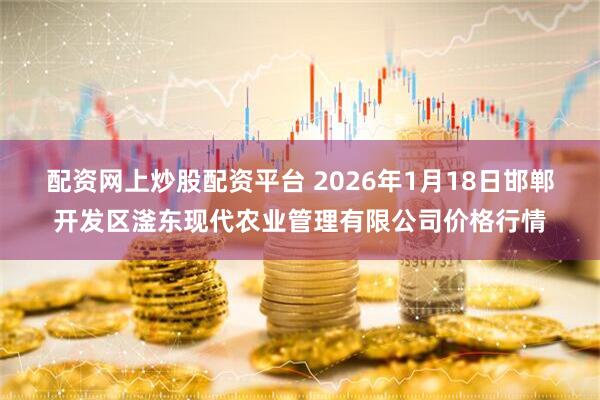 配资网上炒股配资平台 2026年1月18日邯郸开发区滏东现代农业管理有限公司价格行情