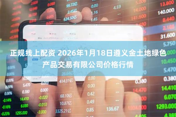 正规线上配资 2026年1月18日遵义金土地绿色产品交易有限公司价格行情