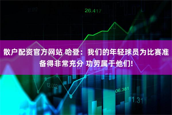散户配资官方网站 哈登：我们的年轻球员为比赛准备得非常充分 功劳属于他们!