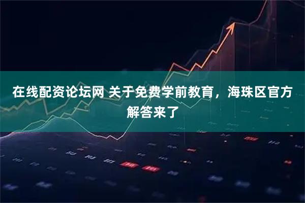 在线配资论坛网 关于免费学前教育，海珠区官方解答来了