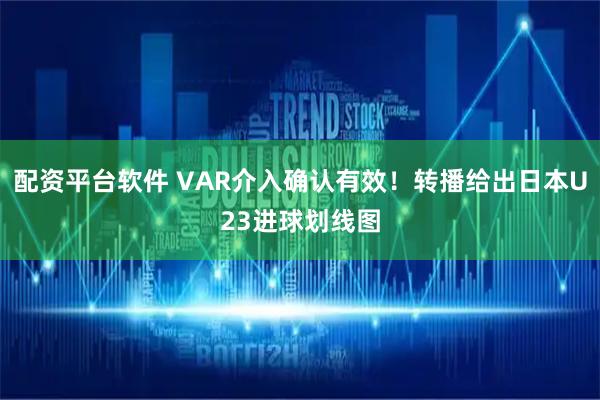 配资平台软件 VAR介入确认有效！转播给出日本U23进球划线图