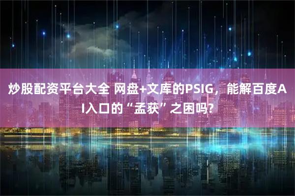 炒股配资平台大全 网盘+文库的PSIG，能解百度AI入口的“孟获”之困吗?