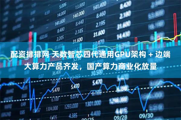 配资排排网 天数智芯四代通用GPU架构 + 边端大算力产品齐发，国产算力商业化放量