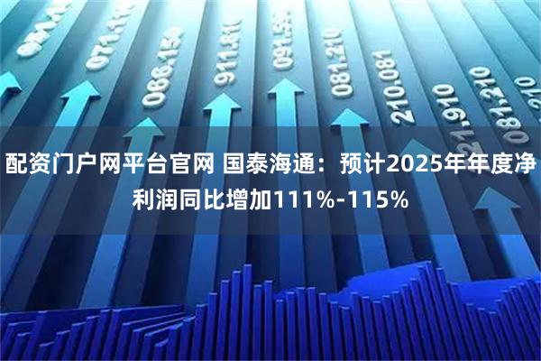 配资门户网平台官网 国泰海通：预计2025年年度净利润同比增加111%-115%