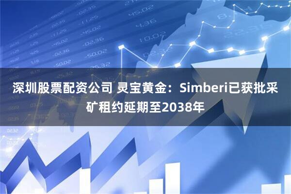 深圳股票配资公司 灵宝黄金：Simberi已获批采矿租约延期至2038年
