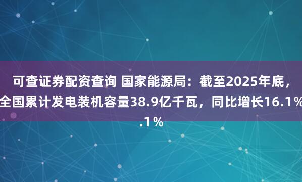 可查证券配资查询 国家能源局：截至2025年底，全国累计发电装机容量38.9亿千瓦，同比增长16.1％