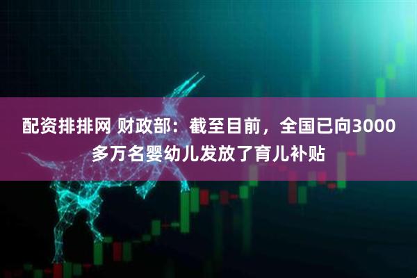 配资排排网 财政部：截至目前，全国已向3000多万名婴幼儿发放了育儿补贴