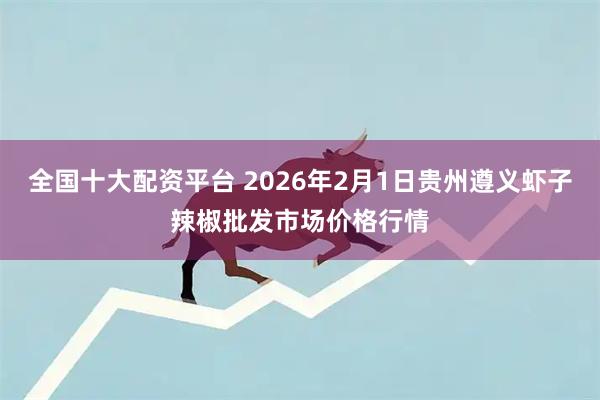 全国十大配资平台 2026年2月1日贵州遵义虾子辣椒批发市场价格行情