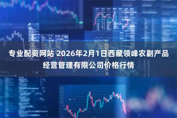 专业配资网站 2026年2月1日西藏领峰农副产品经营管理有限公司价格行情
