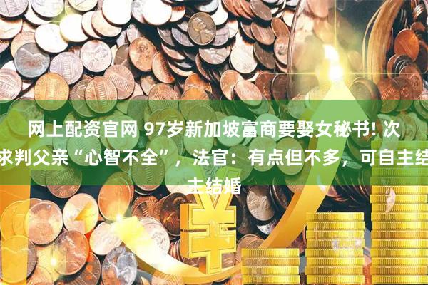 网上配资官网 97岁新加坡富商要娶女秘书! 次子求判父亲“心智不全”，法官：有点但不多，可自主结婚