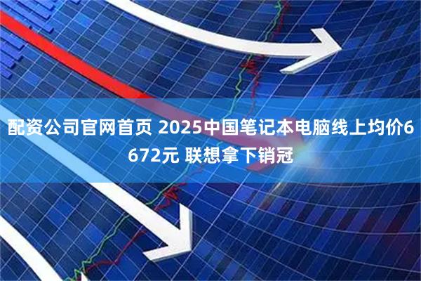 配资公司官网首页 2025中国笔记本电脑线上均价6672元 联想拿下销冠