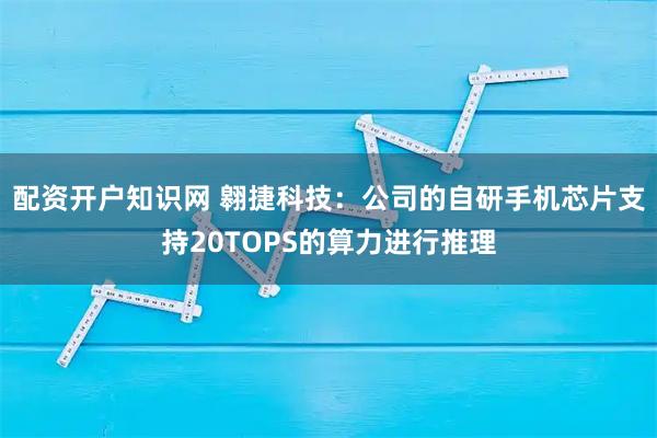 配资开户知识网 翱捷科技：公司的自研手机芯片支持20TOPS的算力进行推理