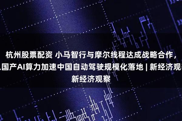 杭州股票配资 小马智行与摩尔线程达成战略合作,以国产AI算力加速中国自动驾驶规模化落地 | 新经济观察