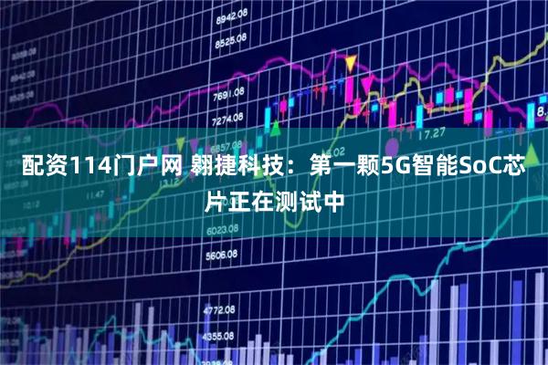 配资114门户网 翱捷科技：第一颗5G智能SoC芯片正在测试中