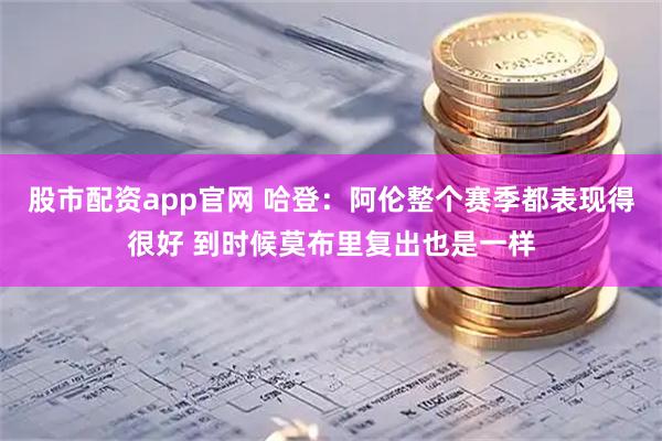 股市配资app官网 哈登：阿伦整个赛季都表现得很好 到时候莫布里复出也是一样