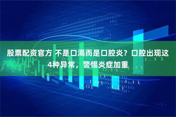 股票配资官方 不是口渴而是口腔炎？口腔出现这4种异常，警惕炎症加重