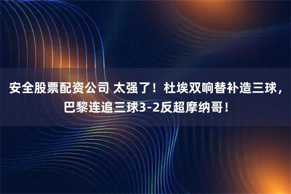 安全股票配资公司 太强了！杜埃双响替补造三球，巴黎连追三球3-2反超摩纳哥！