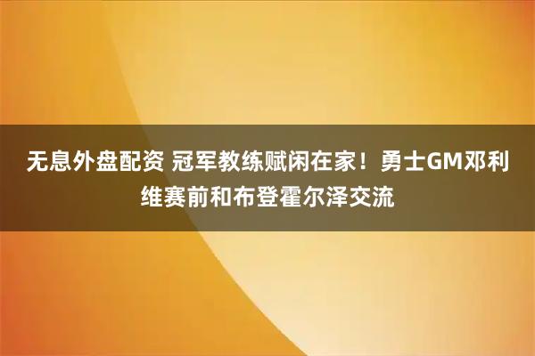 无息外盘配资 冠军教练赋闲在家！勇士GM邓利维赛前和布登霍尔泽交流