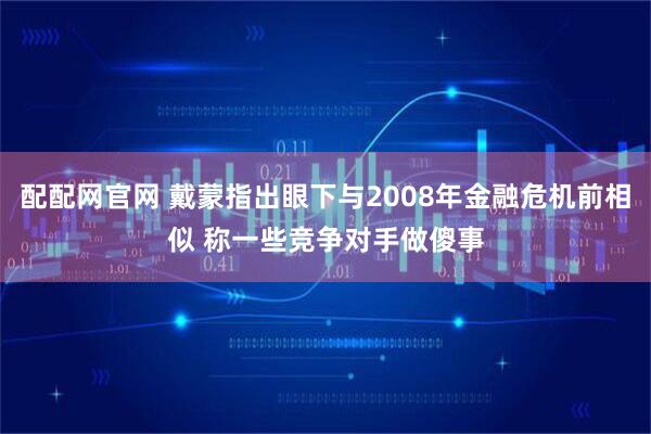 配配网官网 戴蒙指出眼下与2008年金融危机前相似 称一些竞争对手做傻事
