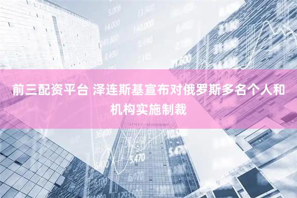 前三配资平台 泽连斯基宣布对俄罗斯多名个人和机构实施制裁