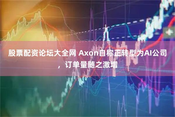 股票配资论坛大全网 Axon自称正转型为AI公司，订单量随之激增