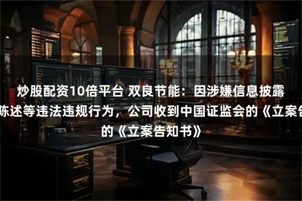 炒股配资10倍平台 双良节能：因涉嫌信息披露误导性陈述等违法违规行为，公司收到中国证监会的《立案告知书》