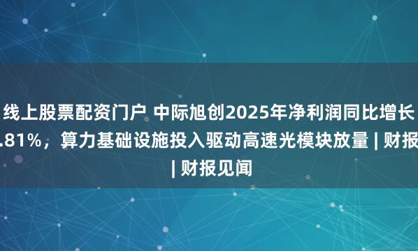 线上股票配资门户 中际旭创2025年净利润同比增长108.81%，算力基础设施投入驱动高速光模块放量 | 财报见闻