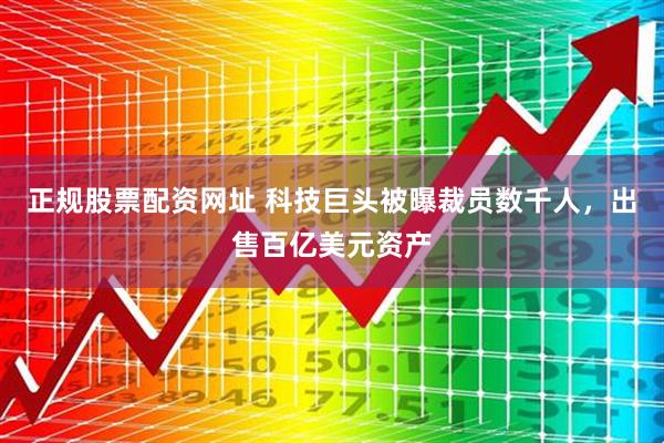 正规股票配资网址 科技巨头被曝裁员数千人，出售百亿美元资产