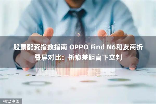 股票配资指数指南 OPPO Find N6和友商折叠屏对比：折痕差距高下立判