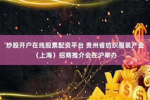 炒股开户在线股票配资平台 贵州省纺织服装产业（上海）招商推介会在沪举办