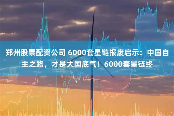郑州股票配资公司 6000套星链报废启示：中国自主之路，才是大国底气！6000套星链终