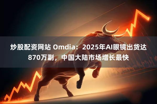 炒股配资网站 Omdia：2025年AI眼镜出货达870万副，中国大陆市场增长最快