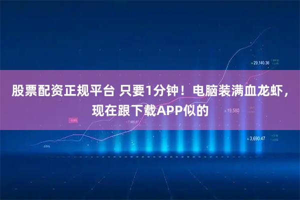 股票配资正规平台 只要1分钟！电脑装满血龙虾，现在跟下载APP似的