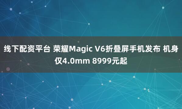 线下配资平台 荣耀Magic V6折叠屏手机发布 机身仅4.0mm 8999元起