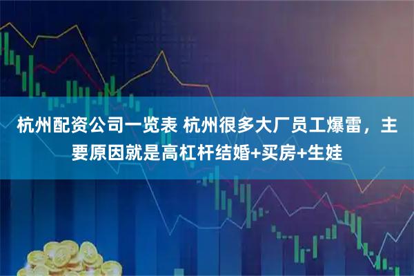 杭州配资公司一览表 杭州很多大厂员工爆雷，主要原因就是高杠杆结婚+买房+生娃