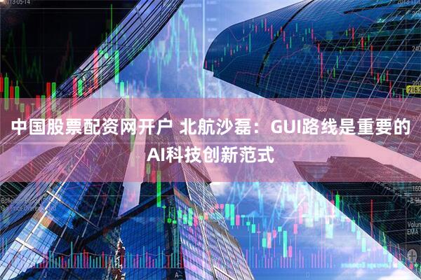 中国股票配资网开户 北航沙磊：GUI路线是重要的AI科技创新范式
