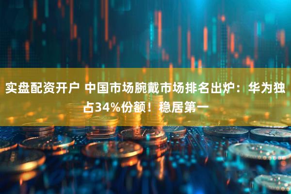 实盘配资开户 中国市场腕戴市场排名出炉：华为独占34%份额！稳居第一
