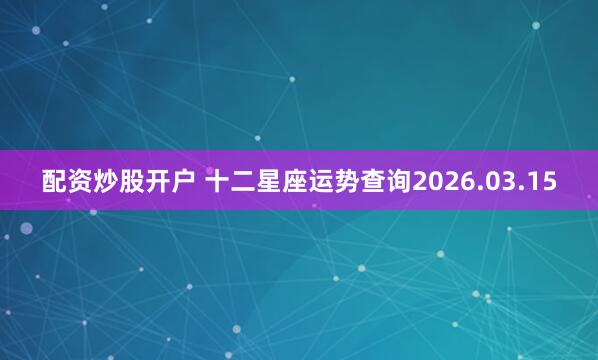 配资炒股开户 十二星座运势查询2026.03.15