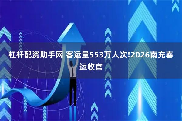杠杆配资助手网 客运量553万人次!2026南充春运收官
